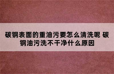 碳钢表面的重油污要怎么清洗呢 碳钢油污洗不干净什么原因